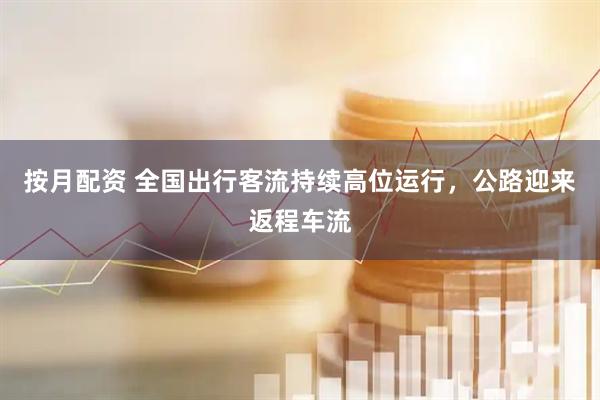 按月配资 全国出行客流持续高位运行，公路迎来返程车流
