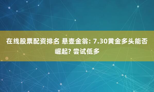 在线股票配资排名 悬壶金翁: 7.30黄金多头能否崛起? 尝试低多