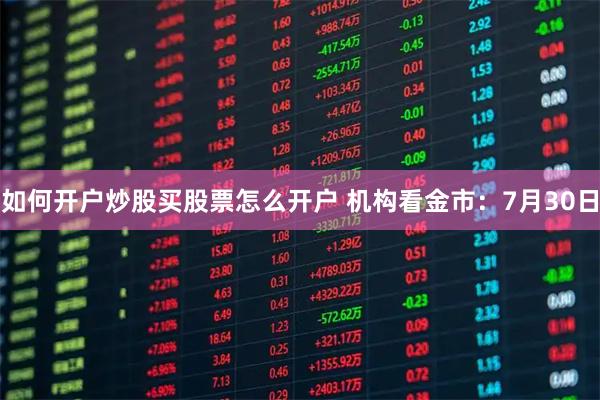 如何开户炒股买股票怎么开户 机构看金市：7月30日