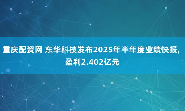 重庆配资网 东华科技发布2025年半年度业绩快报, 盈利2.402亿元