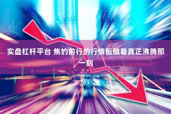 实盘杠杆平台 焦妁前行的行情酝酿着真正沸腾那一刻