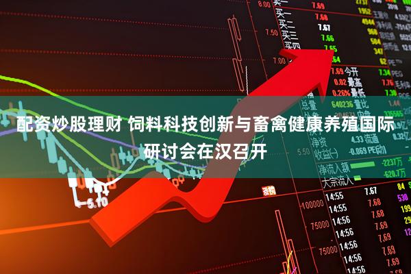 配资炒股理财 饲料科技创新与畜禽健康养殖国际研讨会在汉召开