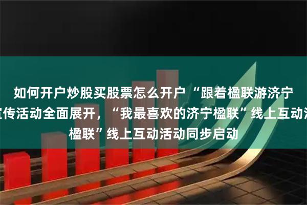 如何开户炒股买股票怎么开户 “跟着楹联游济宁”网络主题宣传活动全面展开,“我最喜欢的济宁楹联”线上互动活动同步启动