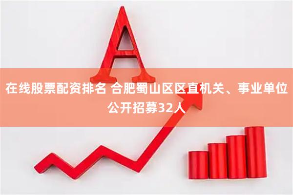 在线股票配资排名 合肥蜀山区区直机关、事业单位公开招募32人