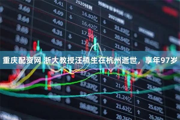 重庆配资网 浙大教授汪槱生在杭州逝世，享年97岁