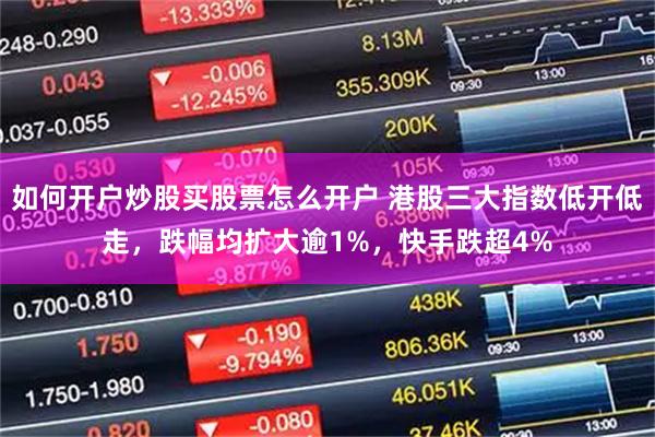 如何开户炒股买股票怎么开户 港股三大指数低开低走，跌幅均扩大逾1%，快手跌超4%