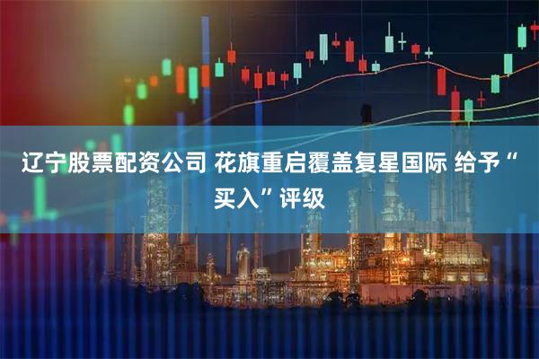 辽宁股票配资公司 花旗重启覆盖复星国际 给予“买入”评级