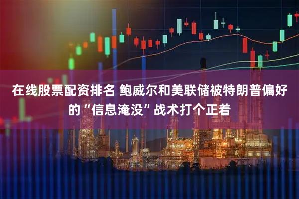在线股票配资排名 鲍威尔和美联储被特朗普偏好的“信息淹没”战术打个正着
