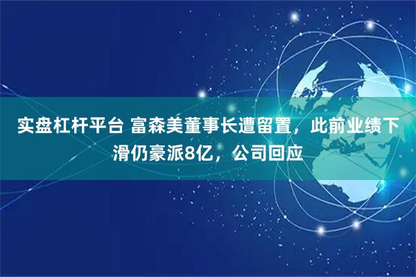 实盘杠杆平台 富森美董事长遭留置，此前业绩下滑仍豪派8亿，公司回应