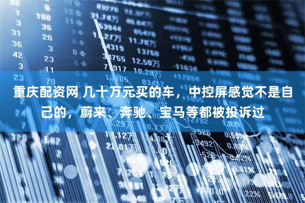 重庆配资网 几十万元买的车，中控屏感觉不是自己的，蔚来、奔驰、宝马等都被投诉过
