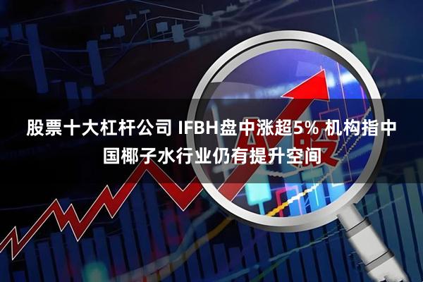 股票十大杠杆公司 IFBH盘中涨超5% 机构指中国椰子水行业仍有提升空间