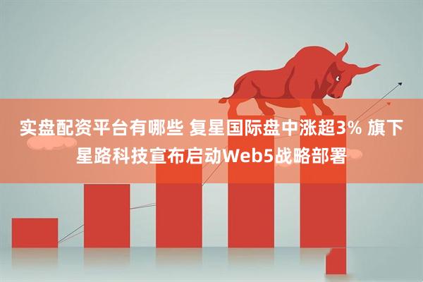实盘配资平台有哪些 复星国际盘中涨超3% 旗下星路科技宣布启动Web5战略部署
