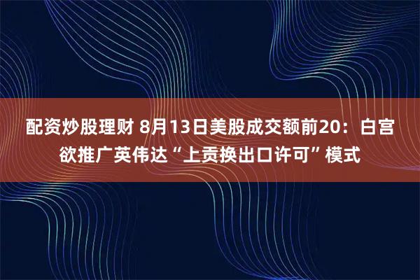 配资炒股理财 8月13日美股成交额前20：白宫欲推广英伟达“上贡换出口许可”模式