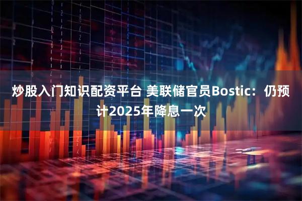 炒股入门知识配资平台 美联储官员Bostic：仍预计2025年降息一次