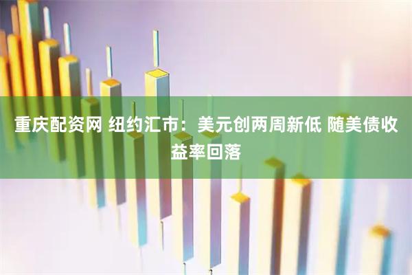 重庆配资网 纽约汇市：美元创两周新低 随美债收益率回落