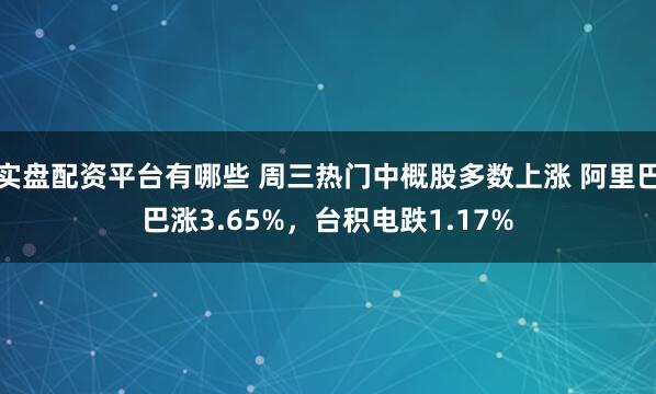 实盘配资平台有哪些 周三热门中概股多数上涨 阿里巴巴涨3.65%，台积电跌1.17%