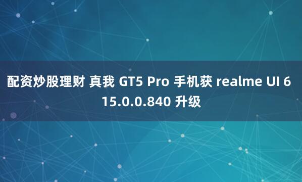 配资炒股理财 真我 GT5 Pro 手机获 realme UI 6 15.0.0.840 升级