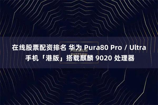 在线股票配资排名 华为 Pura80 Pro / Ultra 手机「港版」搭载麒麟 9020 处理器