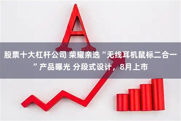 股票十大杠杆公司 荣耀亲选“无线耳机鼠标二合一”产品曝光 分段式设计，8月上市
