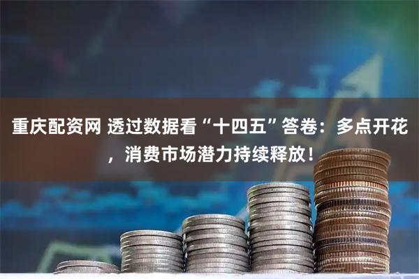 重庆配资网 透过数据看“十四五”答卷：多点开花，消费市场潜力持续释放！