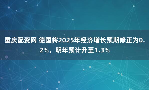 重庆配资网 德国将2025年经济增长预期修正为0.2%,明年预计升至1.3%
