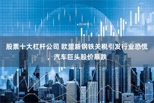 股票十大杠杆公司 欧盟新钢铁关税引发行业恐慌,汽车巨头股价暴跌