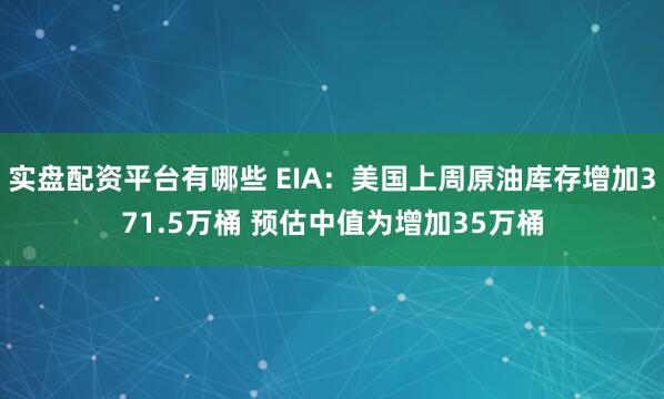 实盘配资平台有哪些 EIA:美国上周原油库存增加371.5万桶 预估中值为增加35万桶