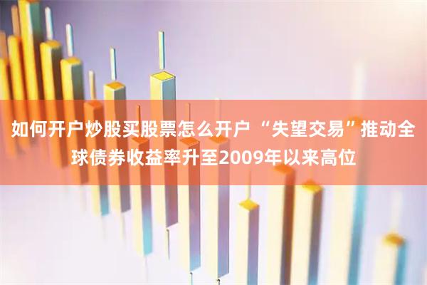 如何开户炒股买股票怎么开户 “失望交易”推动全球债券收益率升至2009年以来高位