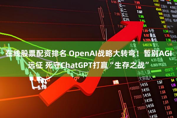 在线股票配资排名 OpenAI战略大转弯!暂别AGI远征 死守ChatGPT打赢“生存之战”