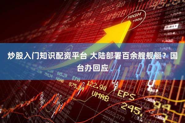 炒股入门知识配资平台 大陆部署百余艘舰艇?国台办回应