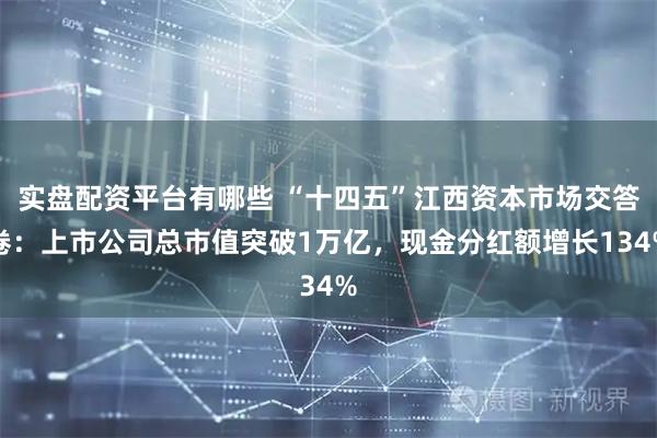 实盘配资平台有哪些 “十四五”江西资本市场交答卷：上市公司总市值突破1万亿，现金分红额增长134%