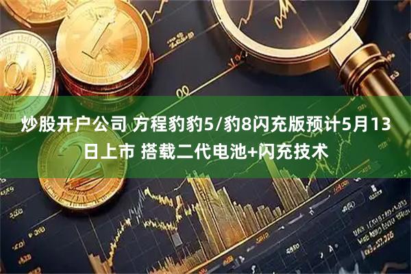 炒股开户公司 方程豹豹5/豹8闪充版预计5月13日上市 搭载二代电池+闪充技术