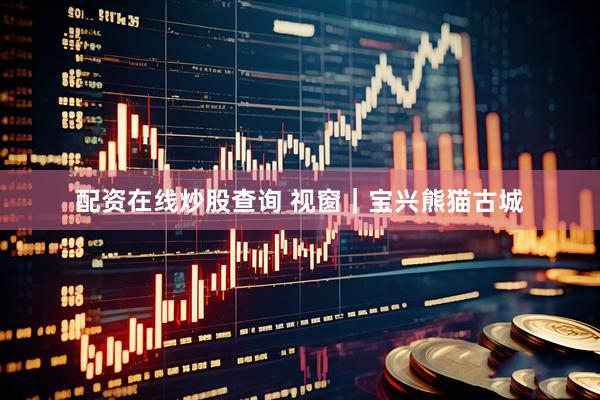 配资在线炒股查询 视窗｜宝兴熊猫古城