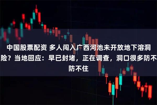 中国股票配资 多人闯入广西河池未开放地下溶洞探险？当地回应：早已封堵，正在调查，洞口很多防不住