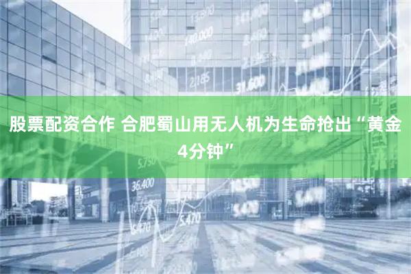 股票配资合作 合肥蜀山用无人机为生命抢出“黄金4分钟”