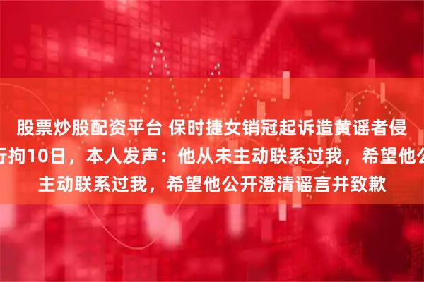 股票炒股配资平台 保时捷女销冠起诉造黄谣者侵犯名誉，对方曾被行拘10日，本人发声：他从未主动联系过我，希望他公开澄清谣言并致歉