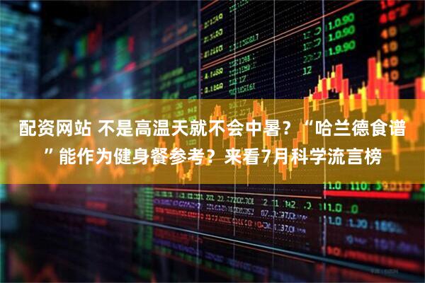 配资网站 不是高温天就不会中暑？“哈兰德食谱”能作为健身餐参考？来看7月科学流言榜